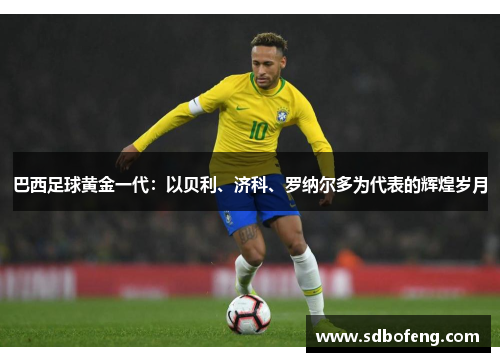 巴西足球黄金一代：以贝利、济科、罗纳尔多为代表的辉煌岁月