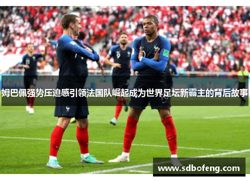 姆巴佩强势压迫感引领法国队崛起成为世界足坛新霸主的背后故事