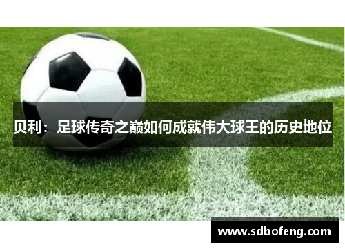 贝利：足球传奇之巅如何成就伟大球王的历史地位