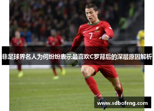 非足球界名人为何纷纷表示最喜欢C罗背后的深层原因解析