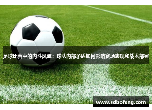 足球比赛中的内斗风波：球队内部矛盾如何影响赛场表现和战术部署