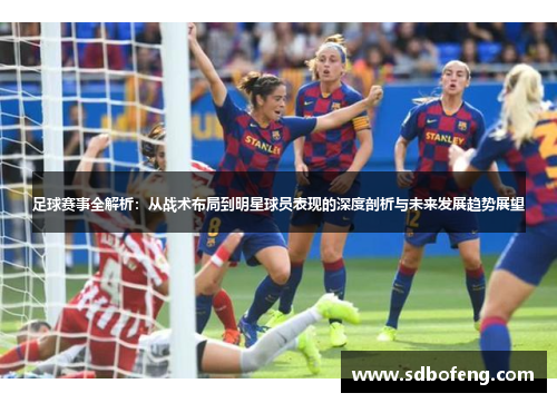 足球赛事全解析：从战术布局到明星球员表现的深度剖析与未来发展趋势展望