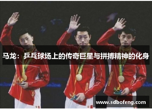 马龙：乒乓球场上的传奇巨星与拼搏精神的化身