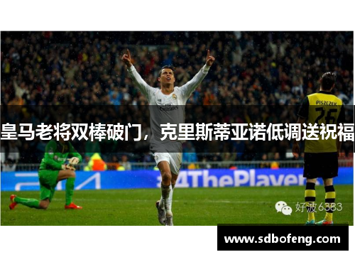皇马老将双棒破门，克里斯蒂亚诺低调送祝福